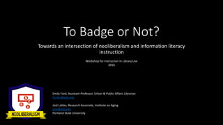 To Badge or Not?
Towards an intersection of neoliberalism and information literacy
instruction
Emily Ford, Assistant Profe...