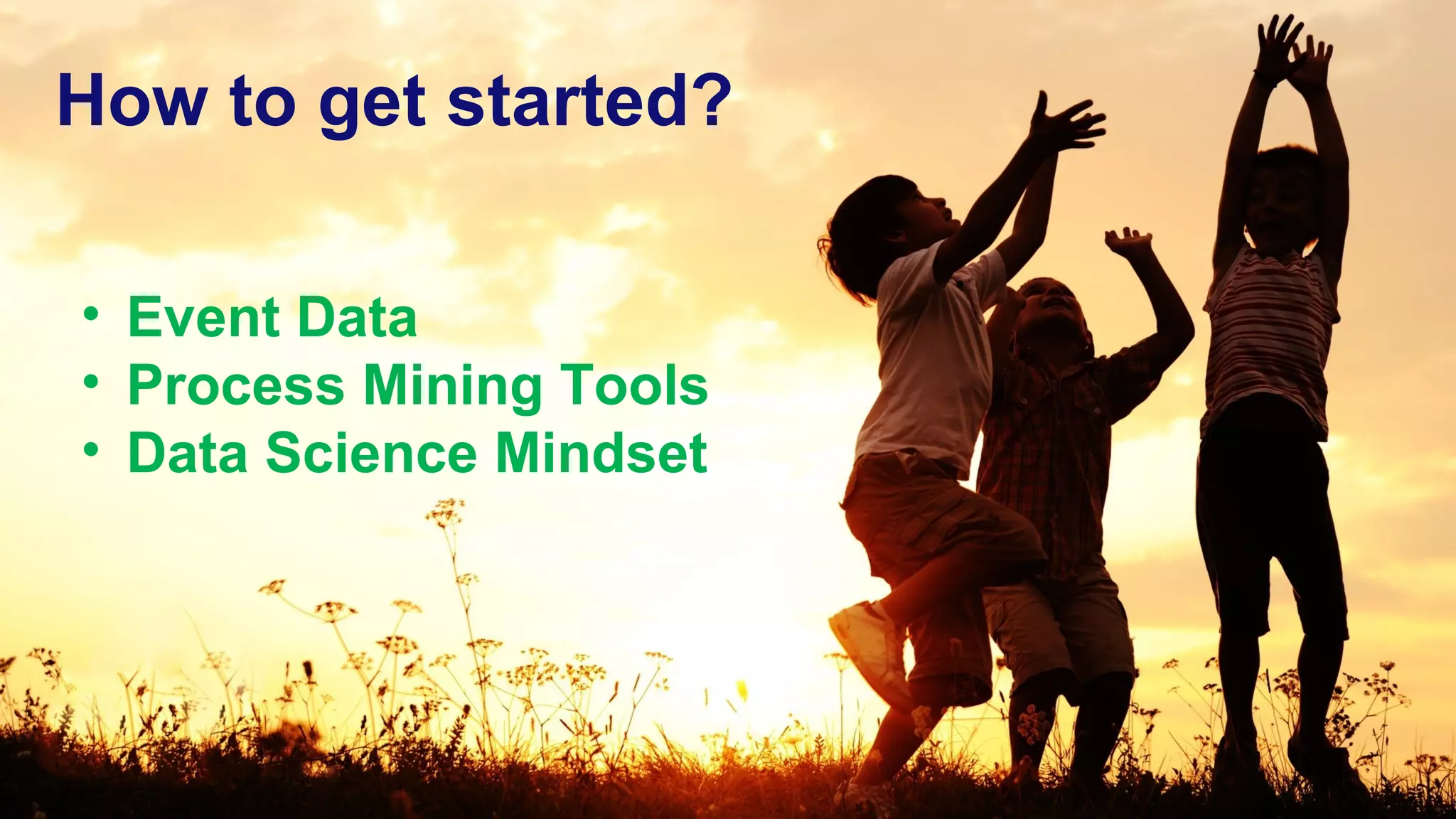 ©Wil van der Aalst & TU/e (use only with permission & acknowledgements)
How to get started?
• Event Data
• Process Mining Tools
• Data Science Mindset
 
