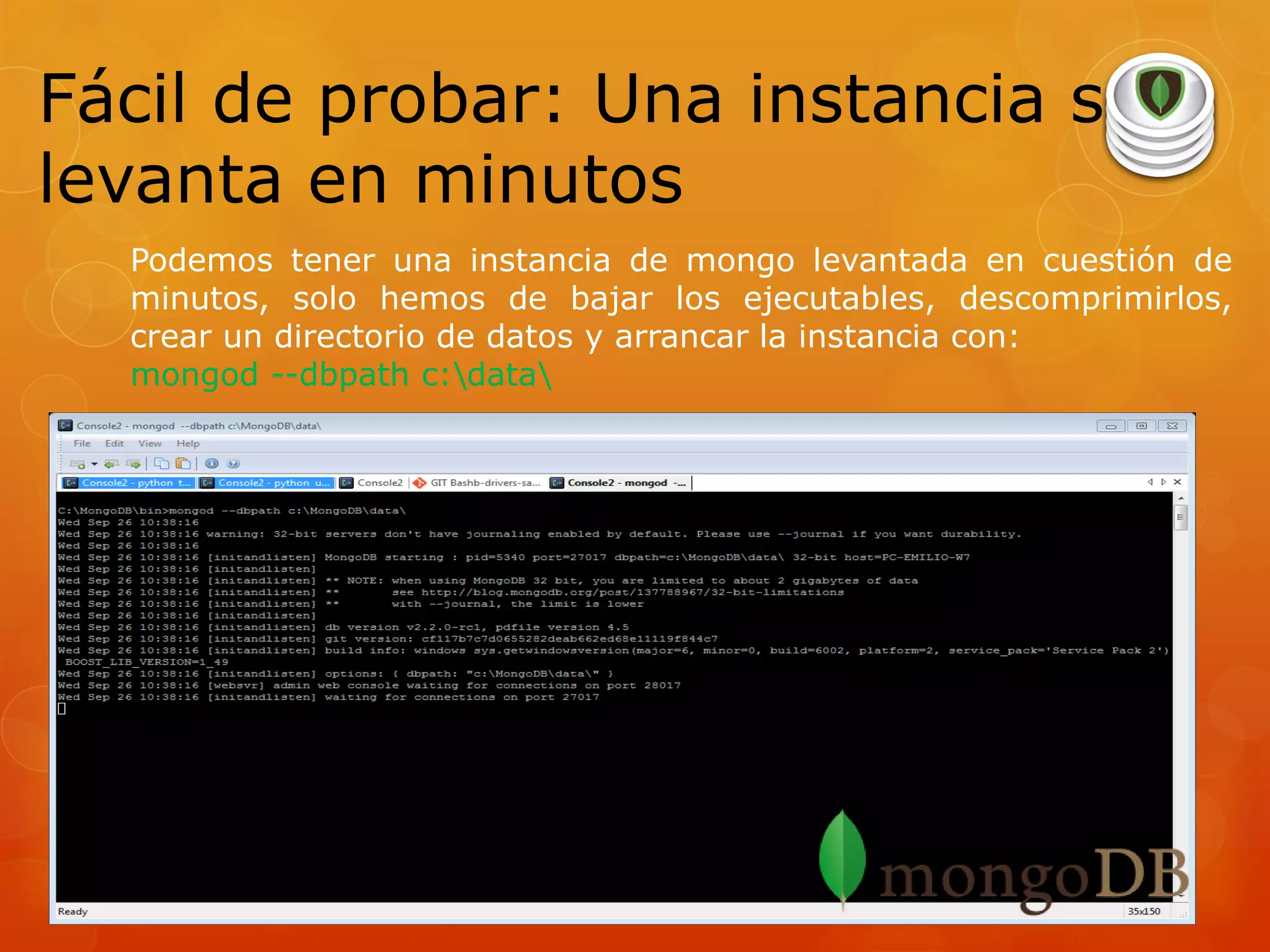 Fácil de probar: Una instancia se
levanta en minutos
Podemos tener una instancia de mongo levantada en cuestión de
minutos, solo hemos de bajar los ejecutables, descomprimirlos,
crear un directorio de datos y arrancar la instancia con:
mongod --dbpath c:data

 