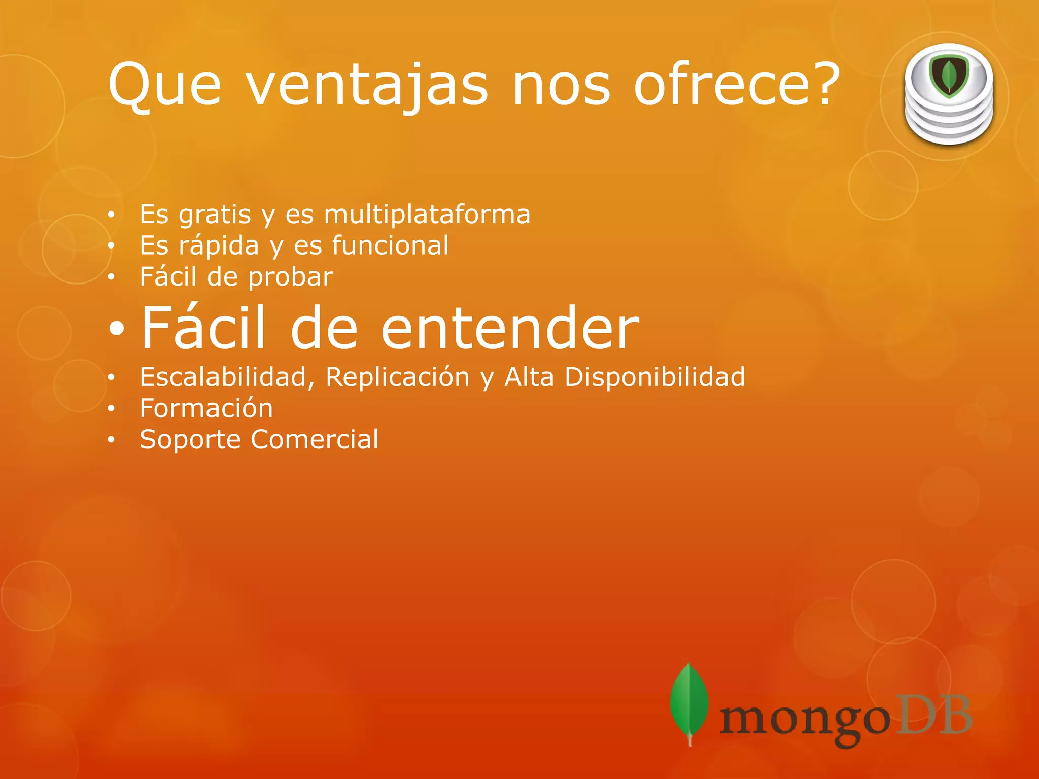 Que ventajas nos ofrece?
• Es gratis y es multiplataforma
• Es rápida y es funcional
• Fácil de probar

• Fácil de entender

• Escalabilidad, Replicación y Alta Disponibilidad
• Formación
• Soporte Comercial

 