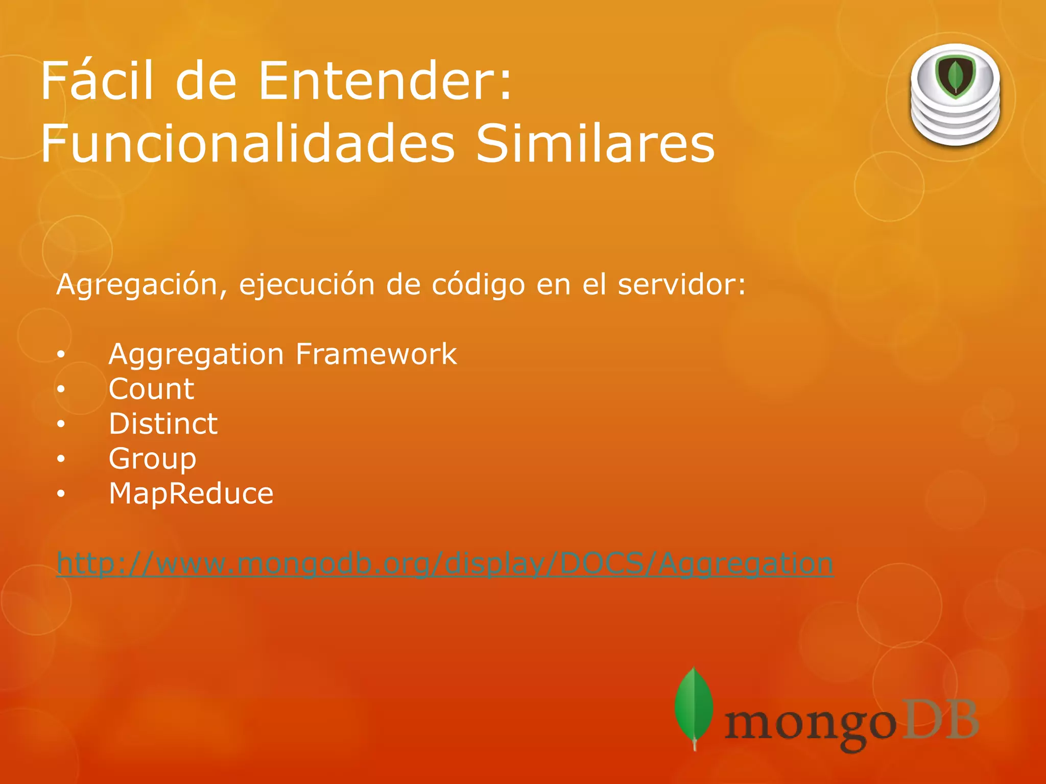 Fácil de Entender:
Funcionalidades Similares
Agregación, ejecución de código en el servidor:

•
•
•
•
•

Aggregation Framework
Count
Distinct
Group
MapReduce

http://www.mongodb.org/display/DOCS/Aggregation

 