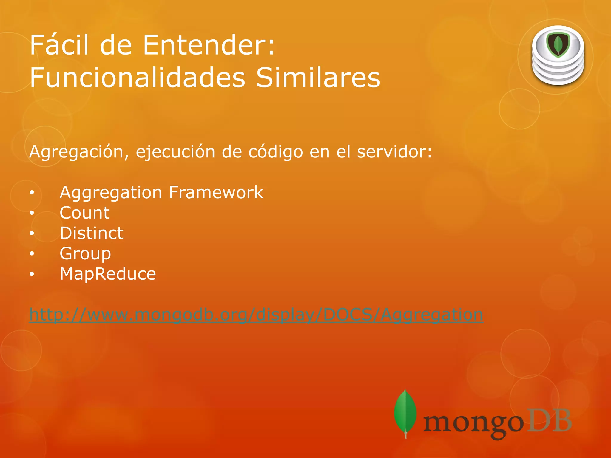 Fácil de Entender:
Funcionalidades Similares
Agregación, ejecución de código en el servidor:
•
•
•
•
•

Aggregation Framework
Count
Distinct
Group
MapReduce

http://www.mongodb.org/display/DOCS/Aggregation

 