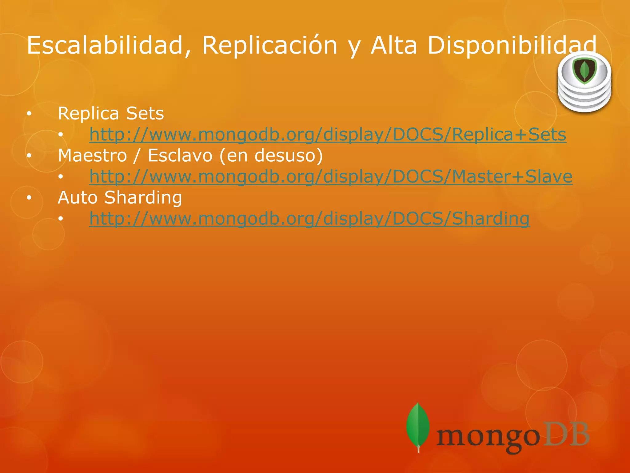 Escalabilidad, Replicación y Alta Disponibilidad
•
•
•

Replica Sets
• http://www.mongodb.org/display/DOCS/Replica+Sets
Maestro / Esclavo (en desuso)
• http://www.mongodb.org/display/DOCS/Master+Slave
Auto Sharding
• http://www.mongodb.org/display/DOCS/Sharding

 