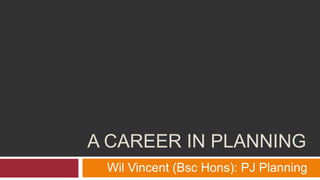 A CAREER IN PLANNING
Wil Vincent (Bsc Hons): PJ Planning
 