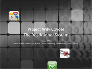 Project Wily Coyote The Roadrunner System Team Wily Amer Bukhari, Bosco Lau, Kelvin Chiu, Candy Tang, Derek Leung, Sumi Cheung 