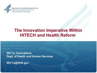   The Innovation Imperative Within HITECH and Health Reform Wil Yu, Innovations Dept. of Health and Human Services [email_address] 