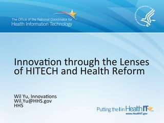 Innova&on	
  through	
  the	
  Lenses	
  
of	
  HITECH	
  and	
  Health	
  Reform	
  
	
  
	
  
Wil	
  Yu,	
  Innova&ons	
  
Wil.Yu@HHS.gov	
  
HHS  	
  
 