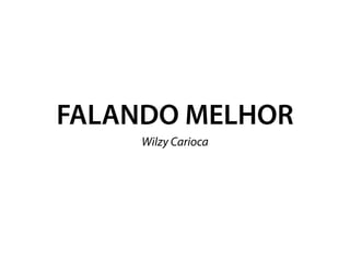 FALANDO MELHOR
     Wilzy Carioca
 