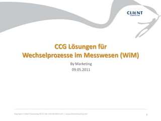 CCG Lösungen für Wechselprozesse im Messwesen (WiM) By Marketing 09.05.2011 1 