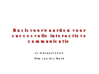 Basisvoorwaarden voor succesvolle interactieve communicatie   12 februari 2009 Wim van der Mark 
