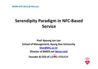 WIMA NFC 2012 @ Monaco




  Serendipity Paradigm in NFC-Based
                Service

                    Prof. Kyoung Jun Lee
        School of Management, Kyung Hee University
                      klee@khu.ac.kr
              Director of BMER.net (bmer.net)
             Founder & CEO of
 