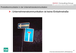 Produktkommunikation in der Unternehmenskommunikation
 Unternehmenskommunikation ist keine Einbahnstraße
Produktkommunikation in der Unternehmenskommunikation
27
© http://www.avoided.de/pics/other/01_2005/sackgasse.jpg
 