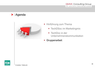  Agenda
 Hinführung zum Themag
 TechDSoc im Marketingmix
 TechDoc in derTechDoc in der
Unternehmenskommunikation
 Gruppenarbeit
39
© coramax - Fotolia.com
 