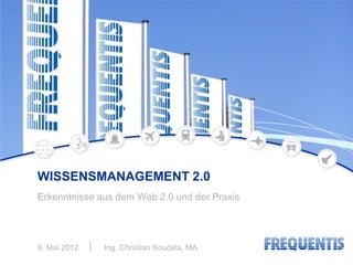 WISSENSMANAGEMENT 2.0
Erkenntnisse aus dem Web 2.0 und der Praxis




9. Mai 2012   Ing. Christian Koudela, MA
 