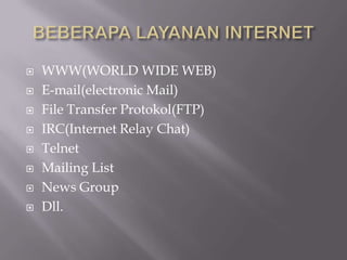    WWW(WORLD WIDE WEB)
   E-mail(electronic Mail)
   File Transfer Protokol(FTP)
   IRC(Internet Relay Chat)
   Telnet
   Mailing List
   News Group
   Dll.
 