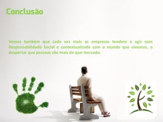 Vemos também que cada vez mais as empresas tendem a agir com
Responsabilidade Social e contextualizada com o mundo que vivemos, o
despertar que pessoas são mais do que mercado.
 