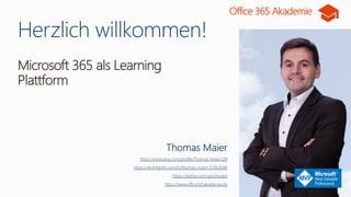 Microsoft 365 als Learning
Plattform
Herzlich willkommen!
Thomas Maier
https://www.xing.com/profile/Thomas_Maier109
https://de.linkedin.com/in/thomas-maier-319b2b86
https://twitter.com/spschwabe
https://www.office365akademie.de
Office 365 Akademie
 