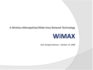 A Wireless Metropolitan/Wide Area NetworkTechnology WiMAX Áron Gergely Hamvas – October13, 2009 