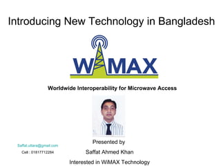 Introducing New Technology in Bangladesh Worldwide Interoperability for Microwave Access Presented by  Saffat Ahmed Khan Interested in WiMAX Technology [email_address] Cell : 01817712284 