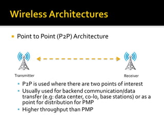 Wireless ArchitecturesPoint to Point (P2P) ArchitectureP2P is used where there are two points of interestUsually used for backend communication/data transfer (e.g: data center, co-lo, base stations) or as a point for distribution for PMPHigher throughput than PMPTransmitterReceiver