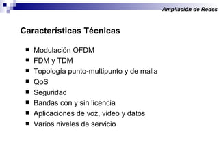 Modulación OFDM FDM y TDM Topología punto-multipunto y de malla QoS Seguridad Bandas con y sin licencia Aplicaciones de voz, video y datos Varios niveles de servicio Ampliación de Redes   Características Técnicas  