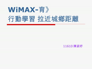 WiMAX - 育 》 行動學習 拉近城鄉距離 11610 陳姿妤 
