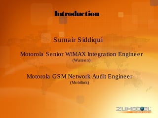 Introduction


             S uma ir S iddiqui

Motorola S e nior WiMAX Inte gra tion Engine e r
                    (Wa te e n)


  Motorola GS M Ne twork Audit Engine e r
                   (Mobilink)
 