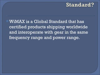 WiMAX is a Global Standard that has certified products shipping worldwide and interoperate with gear in the same frequency range and power range.  