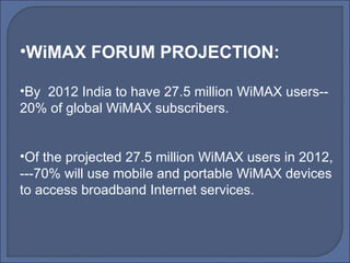 WiMAX FORUM PROJECTION: By  2012 India to have 27.5 million WiMAX users-- 20% of global WiMAX subscribers. Of the projected 27.5 million WiMAX users in 2012, ---70% will use mobile and portable WiMAX devices to access broadband Internet services. 