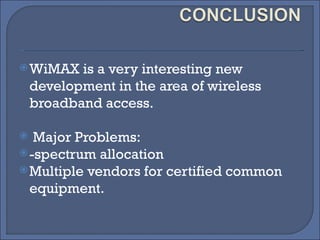 WiMAX is a very interesting new development in the area of wireless broadband access. Major Problems: -spectrum allocation Multiple vendors for certified common equipment. 