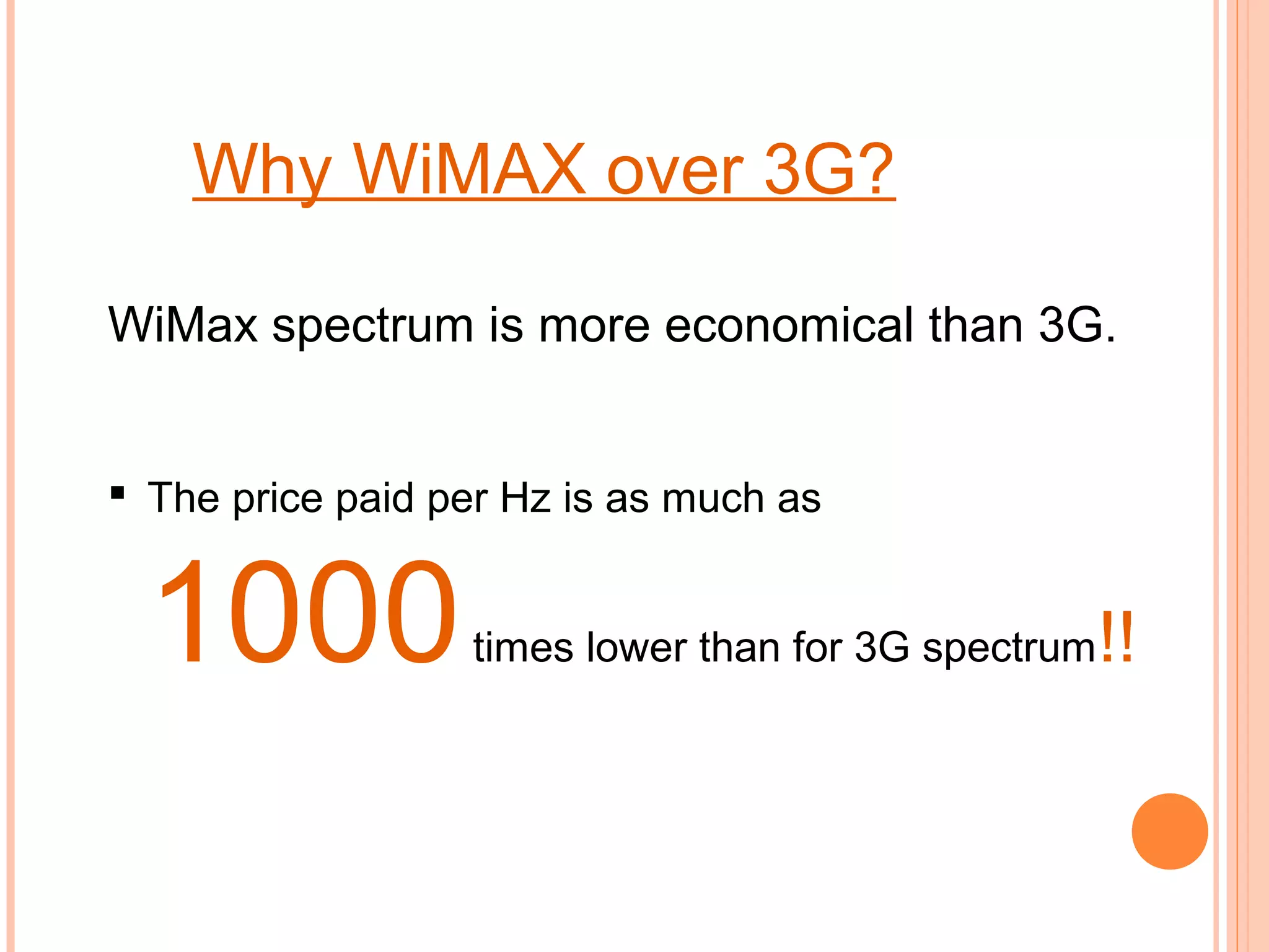 Why WiMAX over 3G?

WiMax spectrum is more economical than 3G.


 The price paid per Hz is as much as


  1000            times lower than for 3G spectrum   !!
 