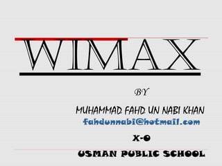 WIMAX
            BY
 MUHAMMAD FAHD UN NABI KHAN
  fahdunnabi@hotmail.com
            X-O
 USMAN PUBLIC SCHOOL
 