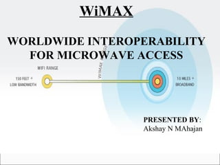 WiMAX
WORLDWIDE INTEROPERABILITY
FOR MICROWAVE ACCESS
PRESENTED BY:
Akshay N MAhajan
 