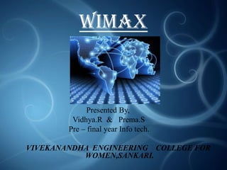 WiMAX

Presented By,
Vidhya.R & Prema.S
Pre – final year Info tech.
VIVEKANANDHA ENGINEERING COLLEGE FOR
WOMEN,SANKARI.

 