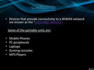 Connectivity
• Devices that provide connectivity to a WiMAX network
are known as the “subscriber stations”.
Some of the portable units are:
• Mobile Phones
• PC peripherals
• Laptops
• Gaming consoles
• MP3 Players
 