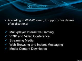 Applications
• According to WiMAX forum, it supports five classes
of applications:
 Multi-player Interactive Gaming.
 VOIP and Video Conference
 Streaming Media
 Web Browsing and Instant Messaging
 Media Content Downloads
 