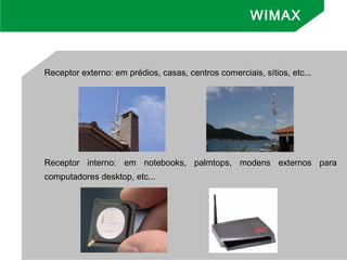 Receptor externo: em prédios, casas, centros comerciais, sítios, etc...
Receptor interno: em notebooks, palmtops, modens externos para
computadores desktop, etc...
WIMAX
 
