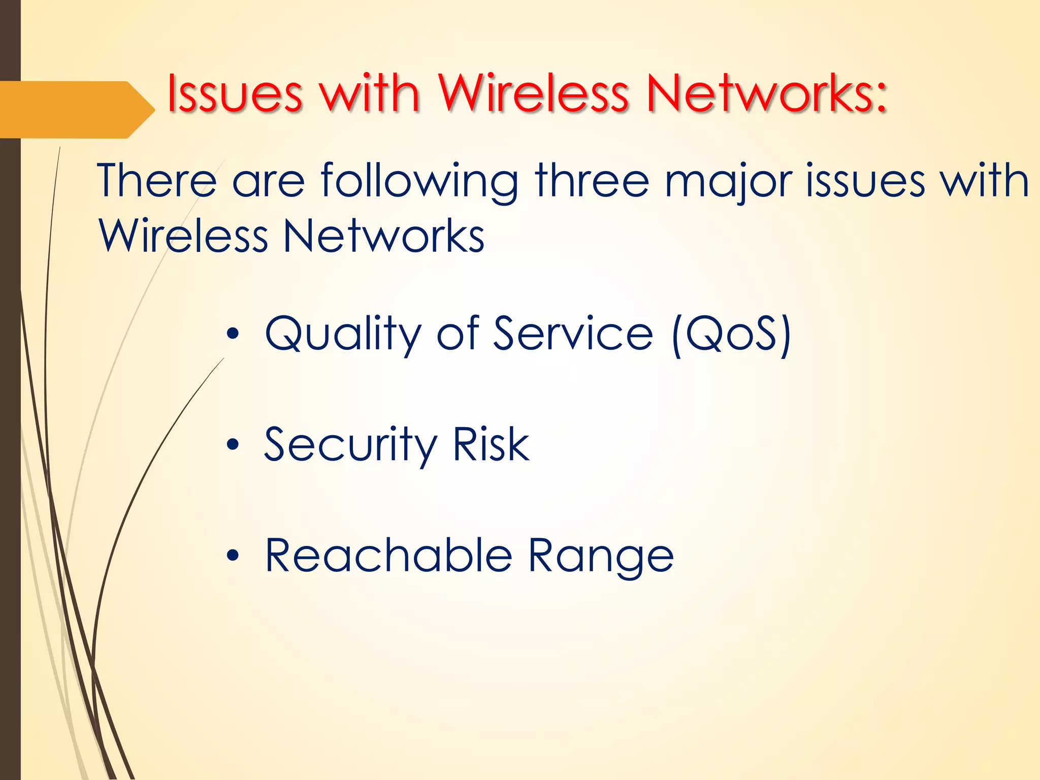 Issues with Wireless Networks: 
There are following three major issues with 
Wireless Networks 
• Quality of Service (QoS) 
• Security Risk 
• Reachable Range 
 