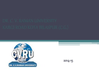DR. C. V. RAMAN UNIVERSITY
KARGI ROAD KOTA BILASPUR (C.G.)
2014-15
 