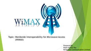 Prepared By
Ripan Kumar Ray
Banglalion Communication Limited
Topic: Worldwide Interoperability for Microwave Access
(WiMAX)
 