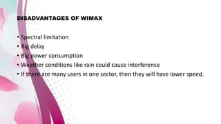 DISADVANTAGES OF WIMAX
• Spectral limitation
• Big delay
• Big power consumption
• Weather conditions like rain could cause interference
• If there are many users in one sector, then they will have lower speed.
 