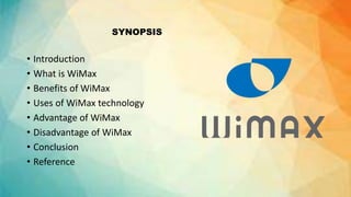 SYNOPSIS
• Introduction
• What is WiMax
• Benefits of WiMax
• Uses of WiMax technology
• Advantage of WiMax
• Disadvantage of WiMax
• Conclusion
• Reference
 