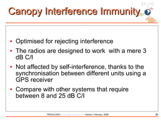 Canopy Interference Immunity Optimised for rejecting interference The radios are designed to work  with a mere 3 dB C/I Not affected by self-interference, thanks to the synchronisation between different units using a GPS receiver Compare with other systems that require  between 8 and 25 dB C/I 