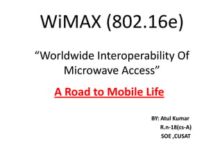 WiMAX (802.16e)“Worldwide Interoperability Of Microwave Access” A Road to Mobile Life                                                                                         BY: AtulKumar                                                                                                 R.n-18(cs-A) SOE ,CUSAT 