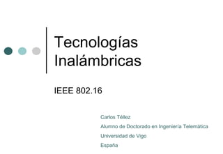 Tecnologías Inalámbricas IEEE 802.16 Carlos Téllez Alumno de Doctorado en Ingeniería Telemática Universidad de Vigo España 