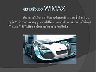 ่
                อัตราความเร็ วในการส่ งสัญญาณข้อมูลอยูที่ 75 Mbps ซึ่งเร็ วกว่า 3G
   ่
อยูถึง 30 เท่า สามารถส่ งสัญญาณออกไปได้ในระยะทางไกลมากถึง 30 ไมล์ หรื อ 48
กิโลเมตร ทั้งก็ยงไม่มีปัญหาเรื่ องของสัญญาณสะท้อนอีกด้วย
                 ั
 