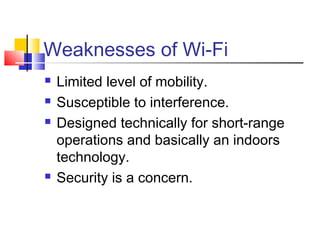 Weaknesses of Wi-Fi
 Limited level of mobility.
 Susceptible to interference.
 Designed technically for short-range
operations and basically an indoors
technology.
 Security is a concern.
 
