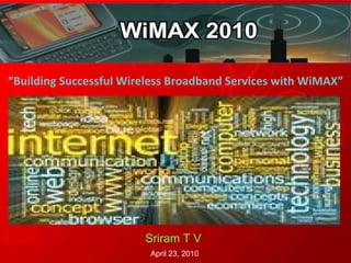 “ Building Successful Wireless Broadband Services with WiMAX” Sriram T V   April 23, 2010 