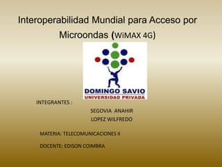 Interoperabilidad Mundial para Acceso por Microondas (WiMAX 4G) INTEGRANTES : SEGOVIA  ANAHIR  LOPEZ WILFREDO MATERIA: TELECOMUNICACIONES II                    DOCENTE: EDISON COIMBRA                    