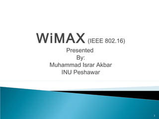 WiMAX (IEEE 802.16)
Presented
By:
Muhammad Israr Akbar
INU Peshawar
1
 
